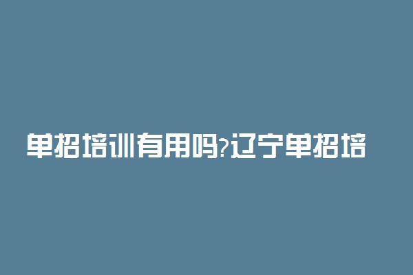 单招培训有用吗?辽宁单招培训多少钱?