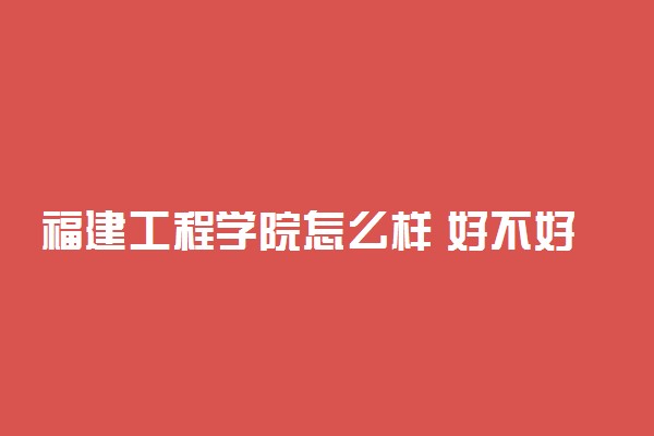 福建工程学院怎么样 好不好