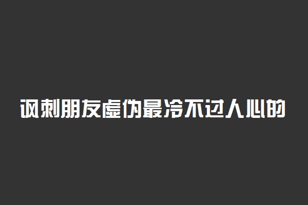 讽刺朋友虚伪最冷不过人心的句子