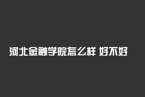 河北金融学院怎么样 好不好