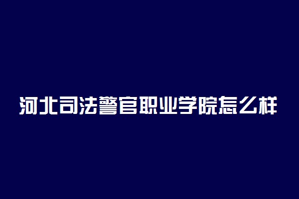 河北司法警官职业学院怎么样 好不好