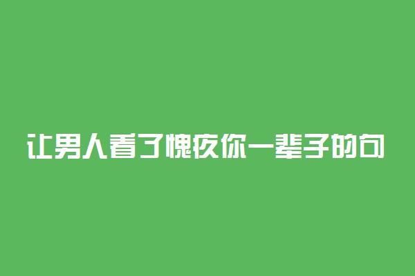 让男人看了愧疚你一辈子的句子