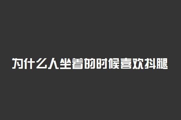 为什么人坐着的时候喜欢抖腿？