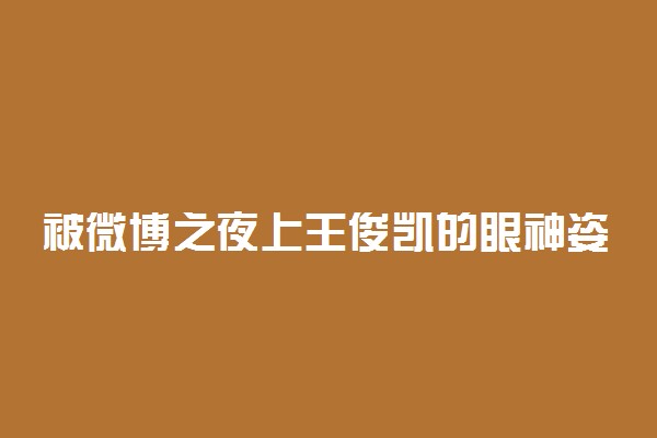 被微博之夜上王俊凯的眼神姿势秒杀