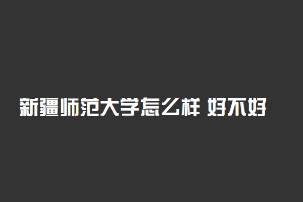 新疆师范大学怎么样 好不好