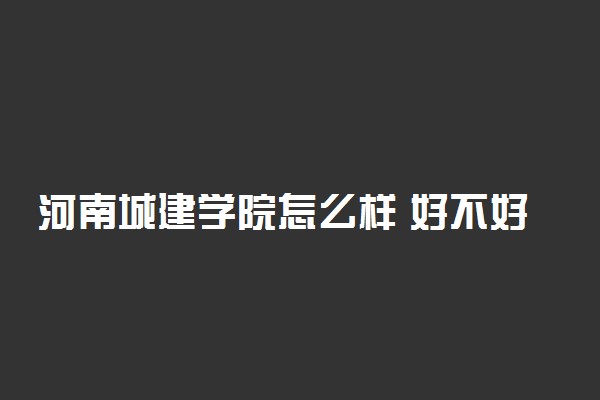 河南城建学院怎么样 好不好