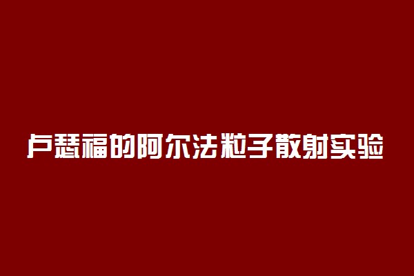 卢瑟福的阿尔法粒子散射实验结论是什么？