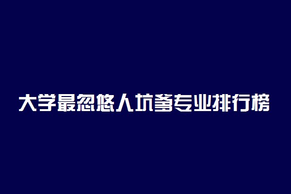 大学最忽悠人坑爹专业排行榜