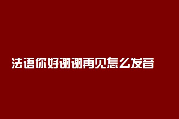 法语你好谢谢再见怎么发音