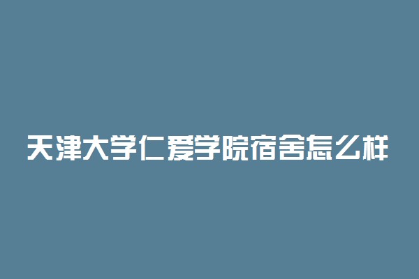 天津大学仁爱学院宿舍怎么样