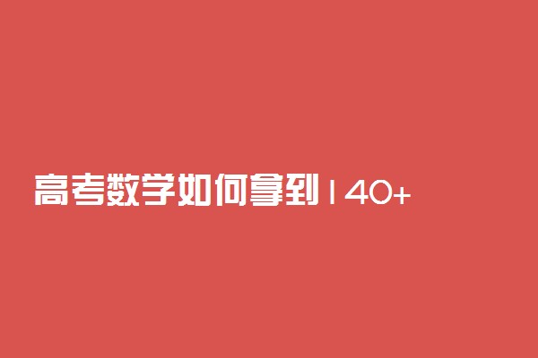 高考数学如何拿到140+ 方法全在这