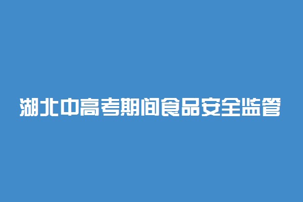 湖北中高考期间食品安全监管力度加强