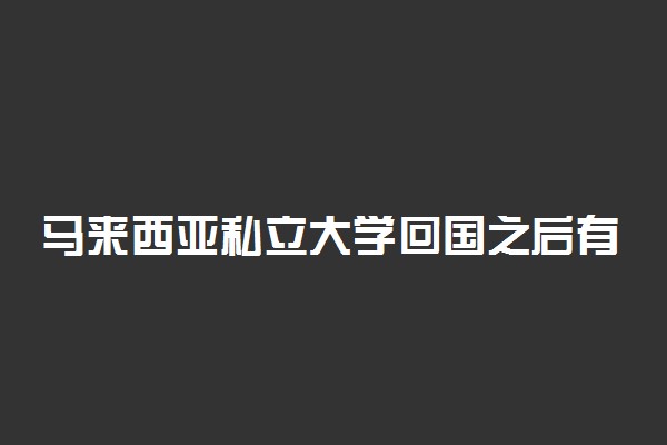 马来西亚私立大学回国之后有用吗