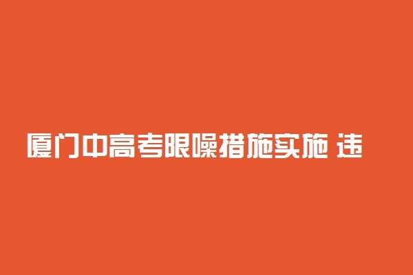 厦门中高考限噪措施实施 违者最高罚款1万