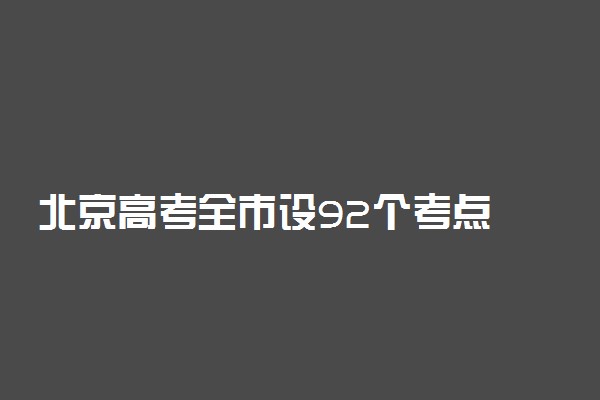 北京高考全市设92个考点 19个容易混淆考点名单公布