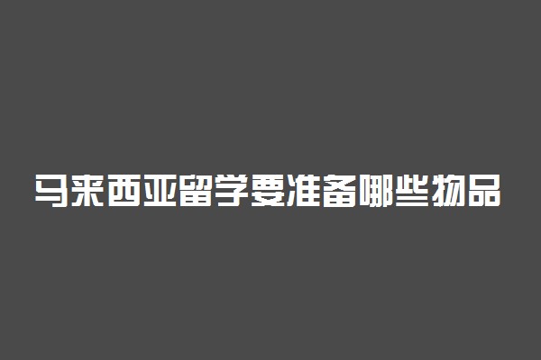 马来西亚留学要准备哪些物品