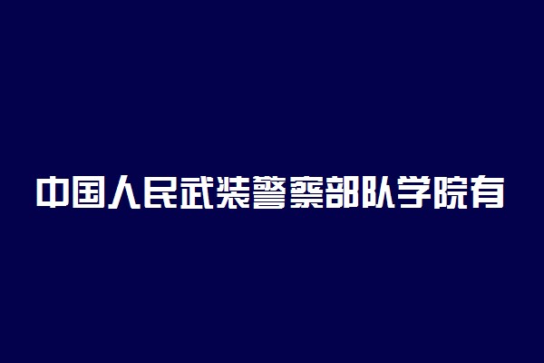 中国人民武装警察部队学院有几个校区及校区地址