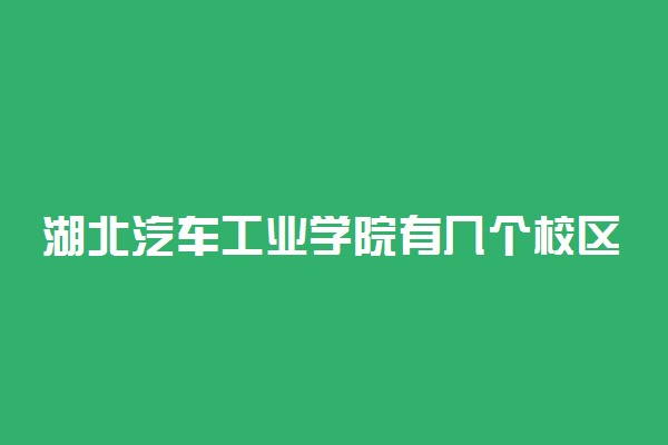 湖北汽车工业学院有几个校区及校区地址