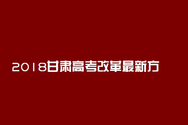 2018甘肃高考改革最新方案【官方正式版】