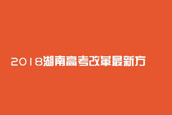 2018湖南高考改革最新方案【官方正式版】