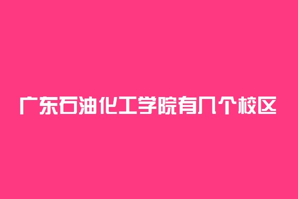 广东石油化工学院有几个校区及校区地址