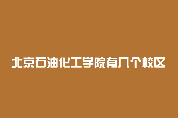 北京石油化工学院有几个校区及校区地址