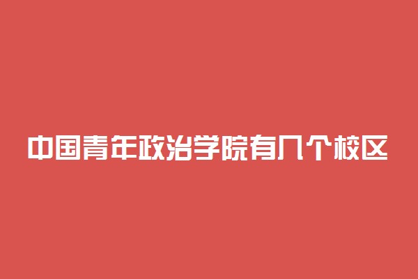 中国青年政治学院有几个校区及校区地址