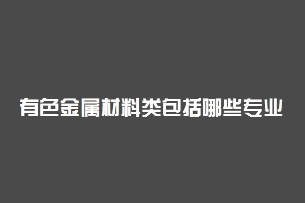 有色金属材料类包括哪些专业