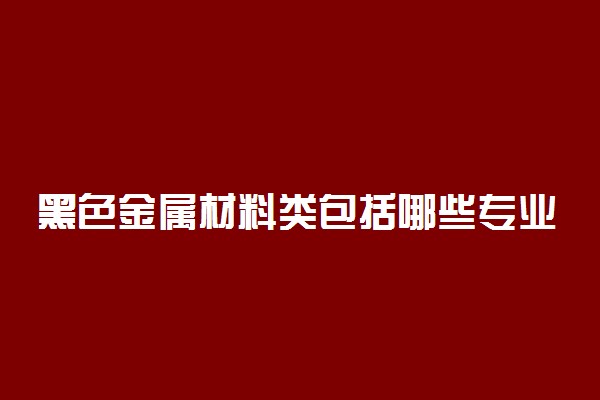 黑色金属材料类包括哪些专业