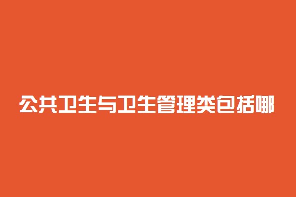 公共卫生与卫生管理类包括哪些专业