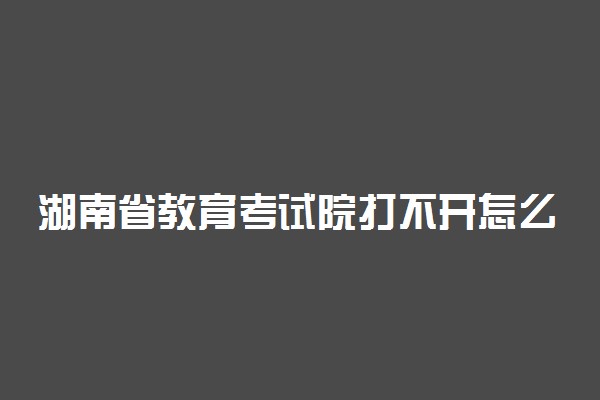 湖南省教育考试院打不开怎么办