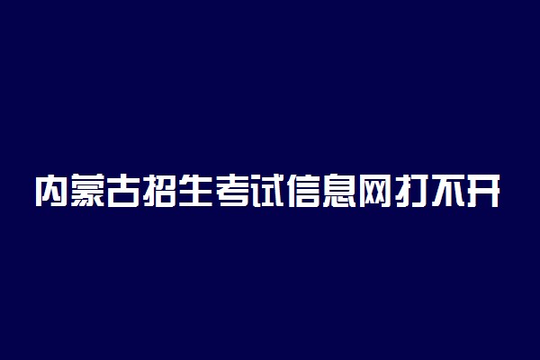 内蒙古招生考试信息网打不开怎么办