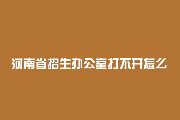 河南省招生办公室打不开怎么办