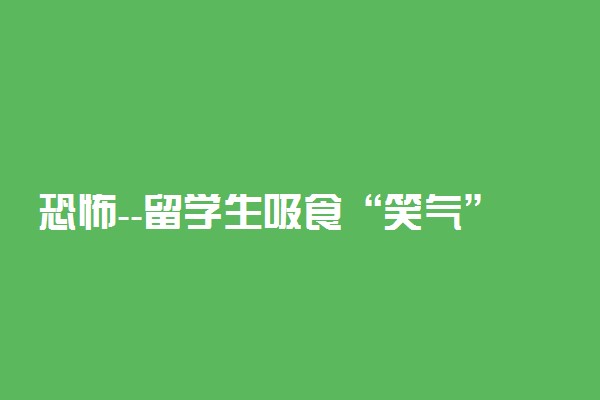 恐怖--留学生吸食“笑气”致瘫痪 笑气可导致死亡