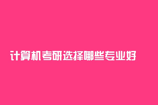计算机考研选择哪些专业好