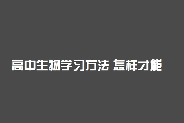 高中生物学习方法 怎样才能学好生物