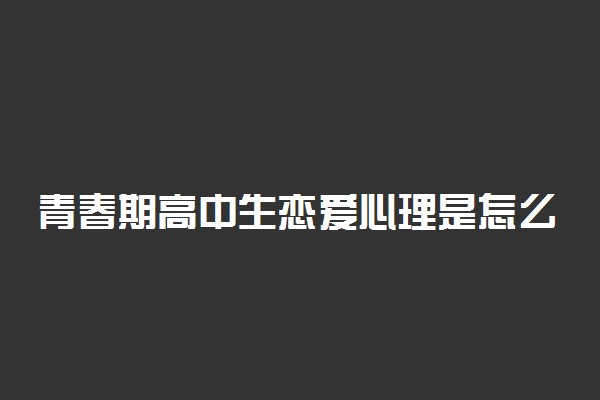 青春期高中生恋爱心理是怎么回事