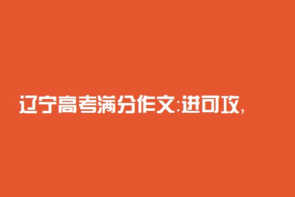 辽宁高考满分作文：进可攻，退可守