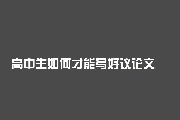 高中生如何才能写好议论文 写好议论文需要哪几点