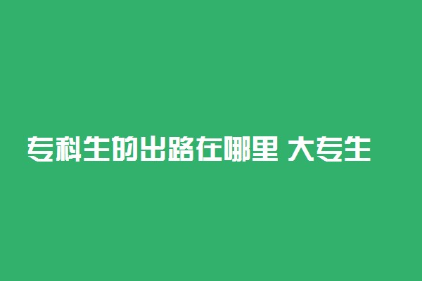 专科生的出路在哪里 大专生有什么出路