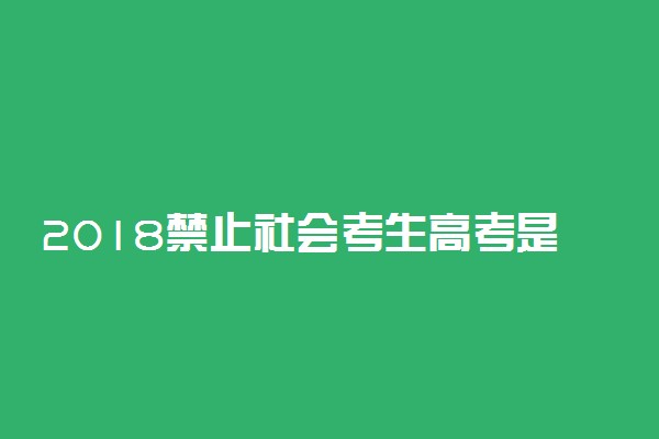 2018禁止社会考生高考是真的吗