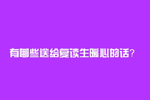 有哪些送给复读生暖心的话？