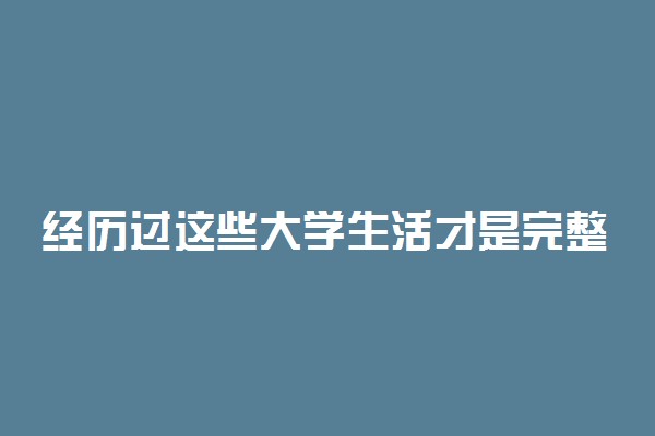 经历过这些大学生活才是完整的