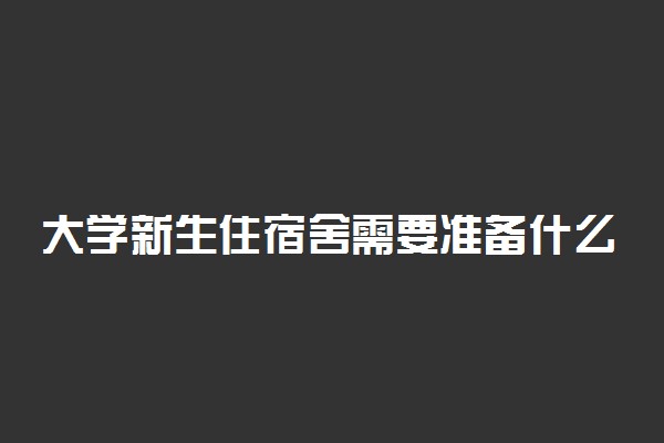 大学新生住宿舍需要准备什么东西