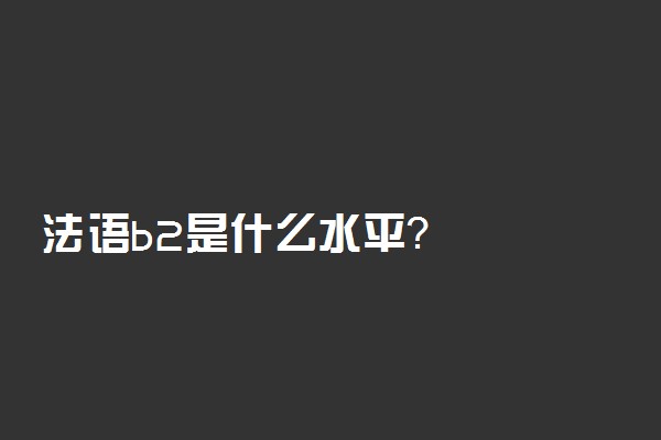 法语b2是什么水平？