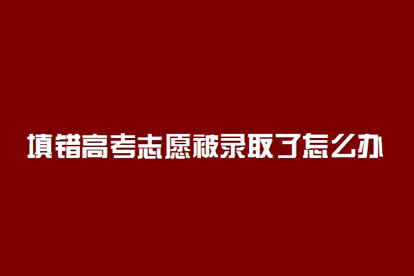 填错高考志愿被录取了怎么办？