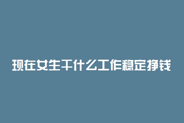 现在女生干什么工作稳定挣钱多