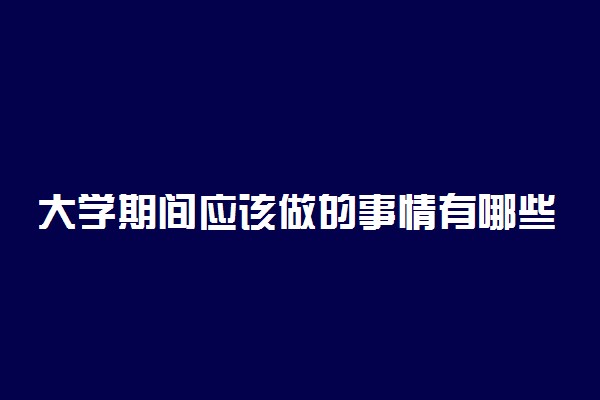 大学期间应该做的事情有哪些