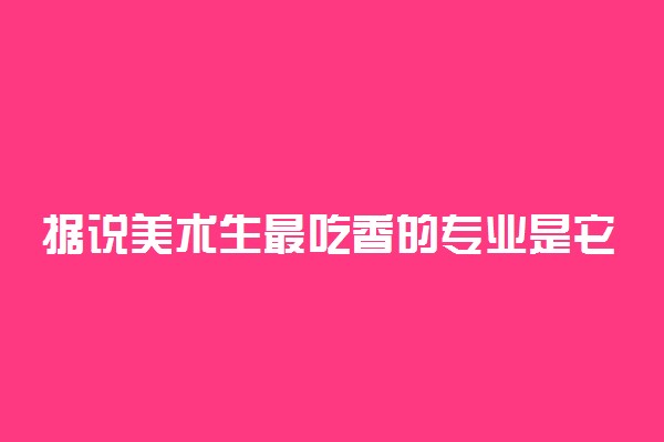 据说美术生最吃香的专业是它们，看看有你感兴趣的吗？