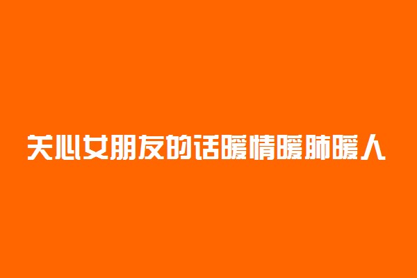关心女朋友的话暖情暖肺暖人心 对女朋友说的暖心的话